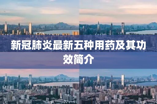 新冠肺炎最新五种用药及其功效简介