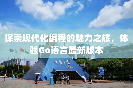 探索现代化编程的魅力之旅，体验Go语言最新版本