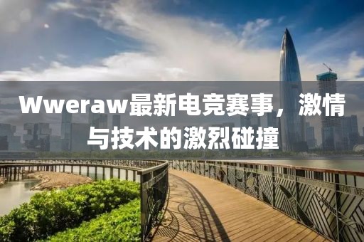 Wweraw最新电竞赛事，激情与技术的激烈碰撞