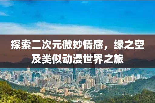 探索二次元微妙情感，缘之空及类似动漫世界之旅