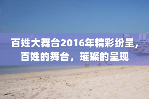 百姓大舞台2016年精彩纷呈，百姓的舞台，璀璨的呈现