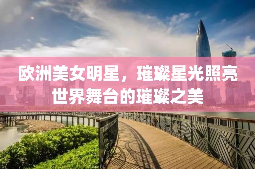 欧洲美女明星，璀璨星光照亮世界舞台的璀璨之美