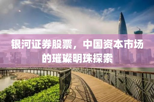 银河证券股票，中国资本市场的璀璨明珠探索