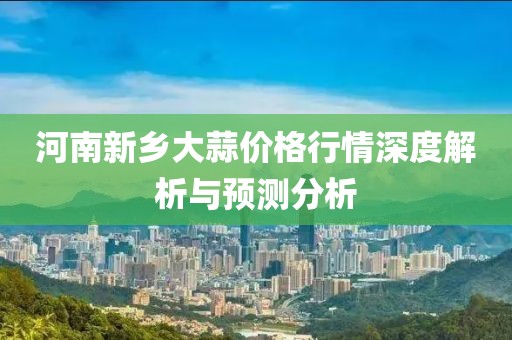 河南新乡大蒜价格行情深度解析与预测分析