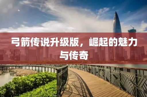 弓箭传说升级版，崛起的魅力与传奇