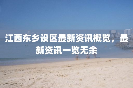 江西东乡设区最新资讯概览，最新资讯一览无余
