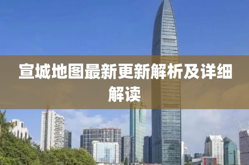 宣城地图最新更新解析及详细解读