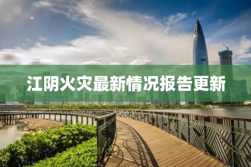 江阴火灾最新情况报告更新