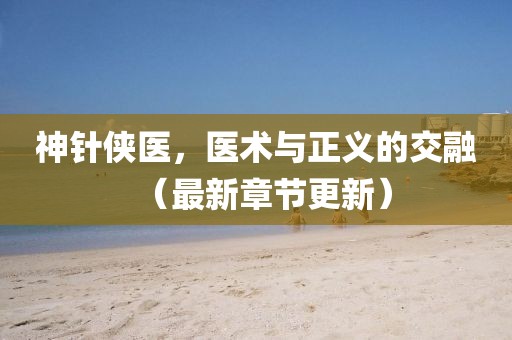 神针侠医，医术与正义的交融（最新章节更新）