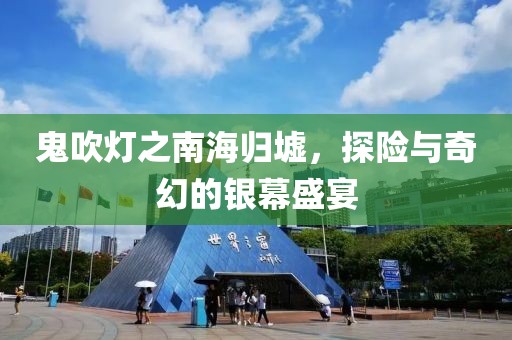 鬼吹灯之南海归墟，探险与奇幻的银幕盛宴
