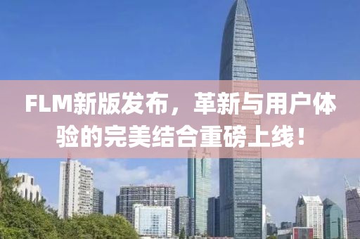 FLM新版发布，革新与用户体验的完美结合重磅上线！