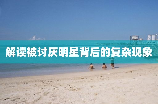 解读被讨厌明星背后的复杂现象