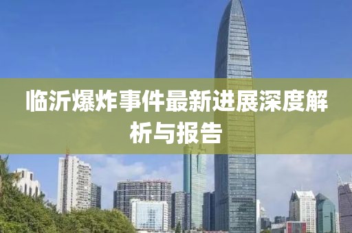 临沂爆炸事件最新进展深度解析与报告