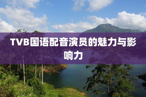 TVB国语配音演员的魅力与影响力