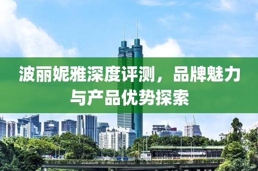 波丽妮雅深度评测，品牌魅力与产品优势探索