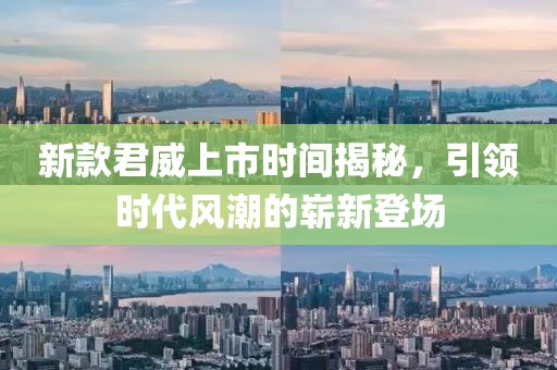 新款君威上市时间揭秘，引领时代风潮的崭新登场