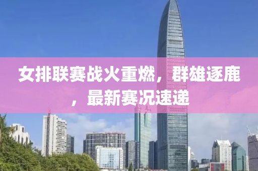 女排联赛战火重燃，群雄逐鹿，最新赛况速递
