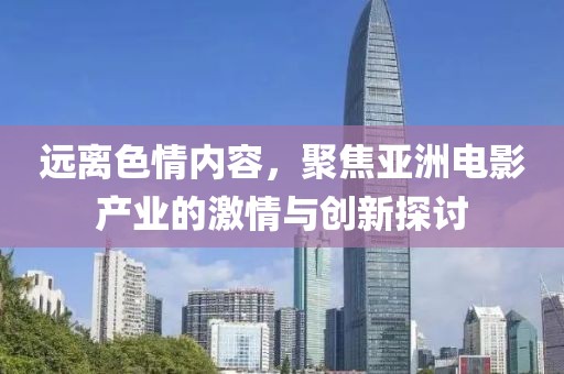 远离色情内容，聚焦亚洲电影产业的激情与创新探讨