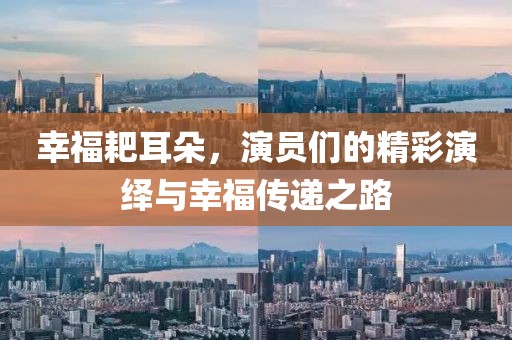 幸福耙耳朵，演员们的精彩演绎与幸福传递之路