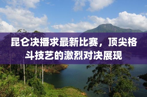 昆仑决播求最新比赛，顶尖格斗技艺的激烈对决展现