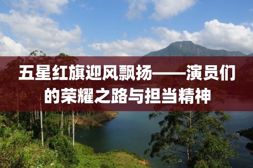 五星红旗迎风飘扬——演员们的荣耀之路与担当精神