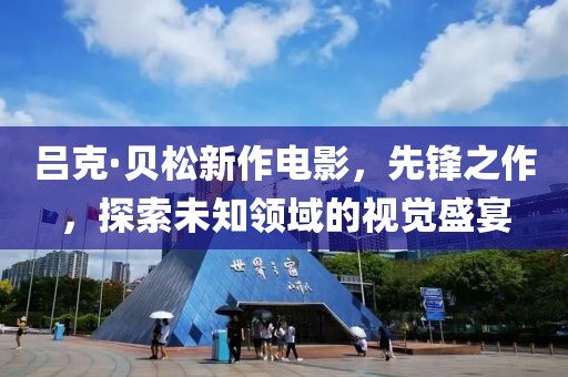 吕克·贝松新作电影，先锋之作，探索未知领域的视觉盛宴
