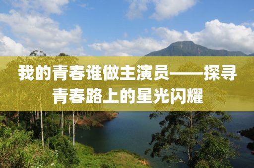 我的青春谁做主演员——探寻青春路上的星光闪耀
