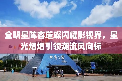 全明星阵容璀璨闪耀影视界，星光熠熠引领潮流风向标