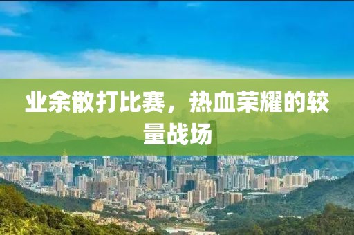 业余散打比赛，热血荣耀的较量战场