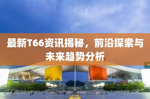最新T66资讯揭秘，前沿探索与未来趋势分析