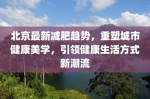 北京最新减肥趋势，重塑城市健康美学，引领健康生活方式新潮流