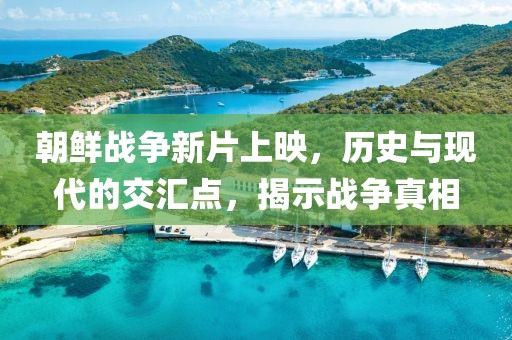 朝鲜战争新片上映，历史与现代的交汇点，揭示战争真相