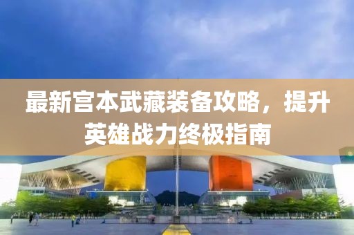 最新宫本武藏装备攻略，提升英雄战力终极指南