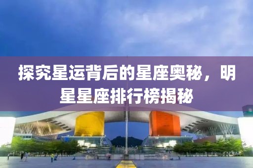 探究星运背后的星座奥秘，明星星座排行榜揭秘
