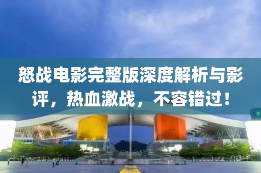 怒战电影完整版深度解析与影评，热血激战，不容错过！