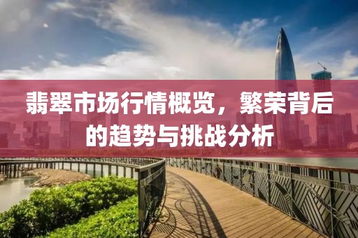 翡翠市场行情概览，繁荣背后的趋势与挑战分析
