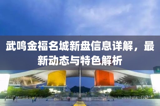 武鸣金福名城新盘信息详解，最新动态与特色解析