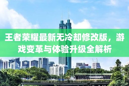 王者荣耀最新无冷却修改版，游戏变革与体验升级全解析