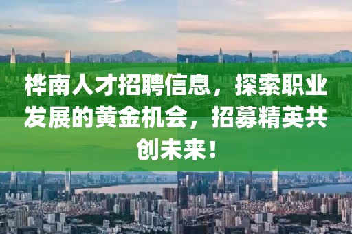桦南人才招聘信息，探索职业发展的黄金机会，招募精英共创未来！