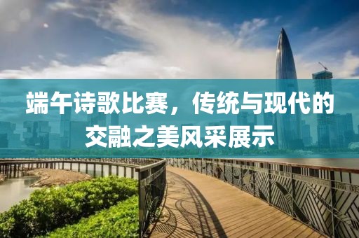 端午诗歌比赛，传统与现代的交融之美风采展示