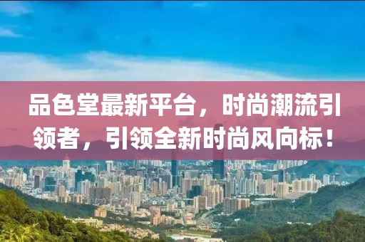 品色堂最新平台，时尚潮流引领者，引领全新时尚风向标！