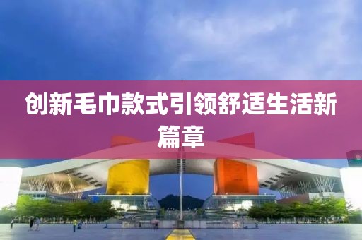 创新毛巾款式引领舒适生活新篇章