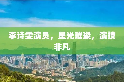 李诗雯演员，星光璀璨，演技非凡
