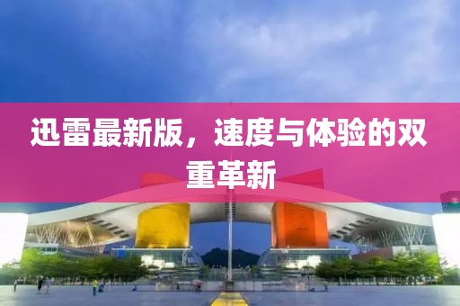 迅雷最新版，速度与体验的双重革新