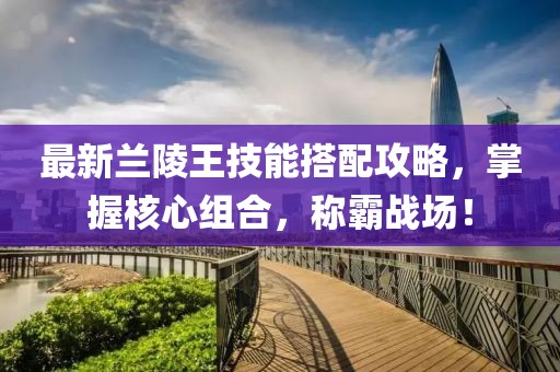 最新兰陵王技能搭配攻略，掌握核心组合，称霸战场！