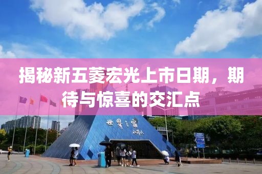 揭秘新五菱宏光上市日期，期待与惊喜的交汇点