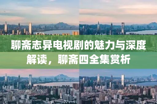 聊斋志异电视剧的魅力与深度解读，聊斋四全集赏析