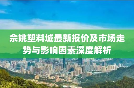 佘姚塑料城最新报价及市场走势与影响因素深度解析