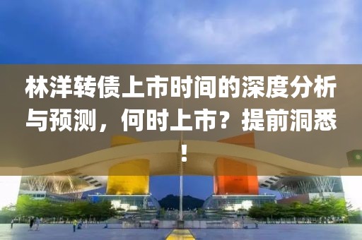林洋转债上市时间的深度分析与预测，何时上市？提前洞悉！