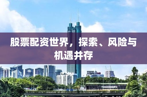 股票配资世界，探索、风险与机遇并存